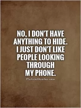 No, I don't have anything to hide.  I just don't like people looking through  my phone Picture Quote #1