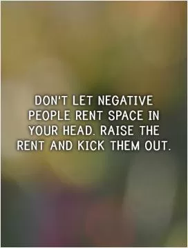 Don't let negative people rent space in your head. Raise the rent and kick them out Picture Quote #1