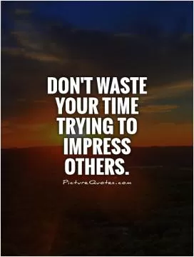 Don't waste your time trying to impress others Picture Quote #1