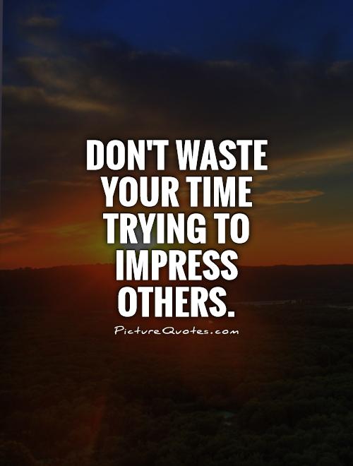 Don't waste your time trying to impress others Picture Quote #1
