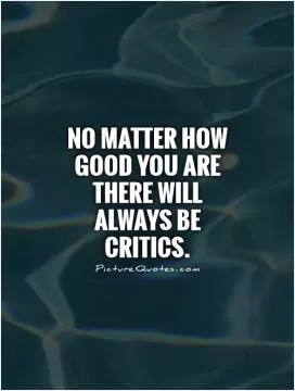No matter how good you are there will always be critics Picture Quote #1