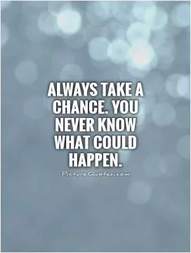 Always take a chance. You never know what could happen Picture Quote #1