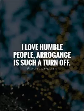 I love humble people, arrogance is such a turn off Picture Quote #1