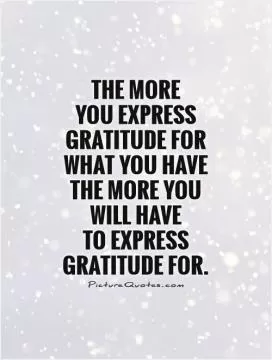 The more  you express gratitude for what you have the more you will have  to express gratitude for Picture Quote #1