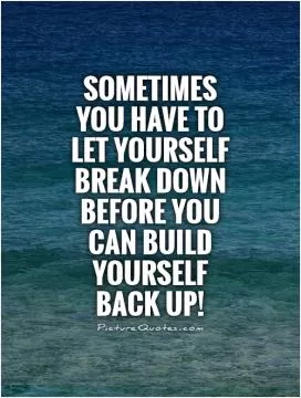 Sometimes you have to let yourself Break down before you can build yourself Back up! Picture Quote #1