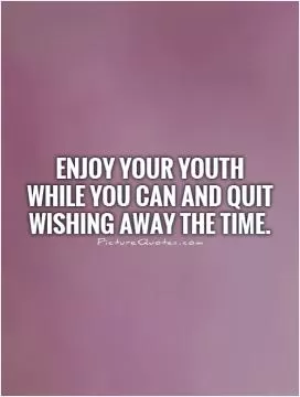 Enjoy your youth while you can and quit wishing away the time Picture Quote #1