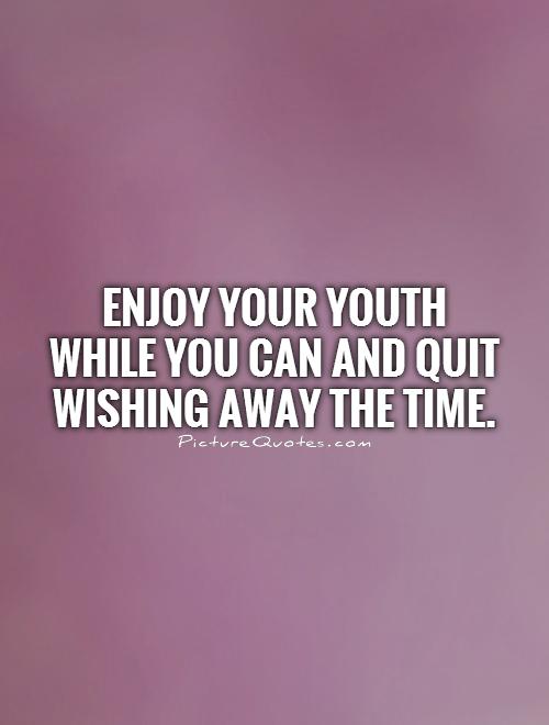 Enjoy your youth while you can and quit wishing away the time Picture Quote #1