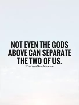 Not even the Gods above can separate the two of us Picture Quote #1