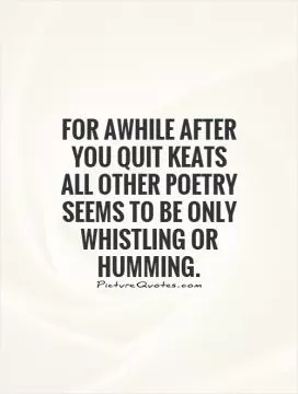 For awhile after you quit Keats all other poetry seems to be only whistling or humming Picture Quote #1