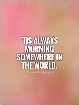 'Tis always morning somewhere in the world Picture Quote #1