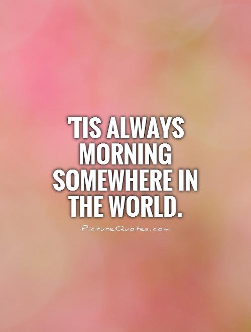 'Tis always morning somewhere in the world Picture Quote #1