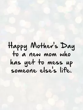 Happy Mother's Day to a new mom who has yet to mess up someone else's life Picture Quote #1