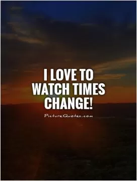 I love to watch times change! Picture Quote #1