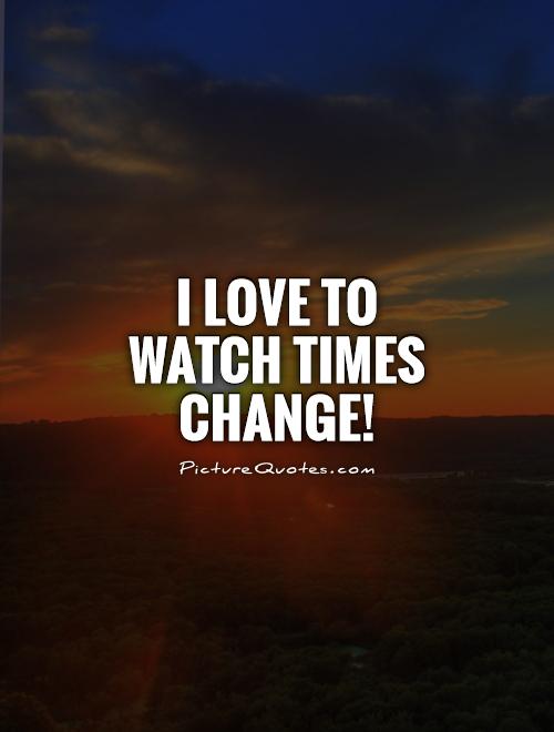I love to watch times change! Picture Quote #1