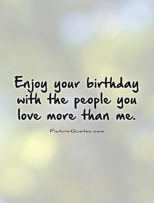Enjoy your birthday with the people you love more than me Picture Quote #1