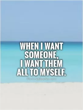 When I want someone, I want them all to myself Picture Quote #1