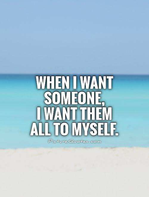 When I want someone, I want them all to myself Picture Quote #1