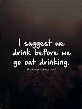 I suggest we drink before we go out drinking Picture Quote #1