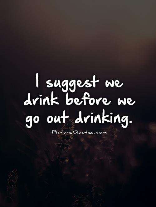 I suggest we drink before we go out drinking Picture Quote #1
