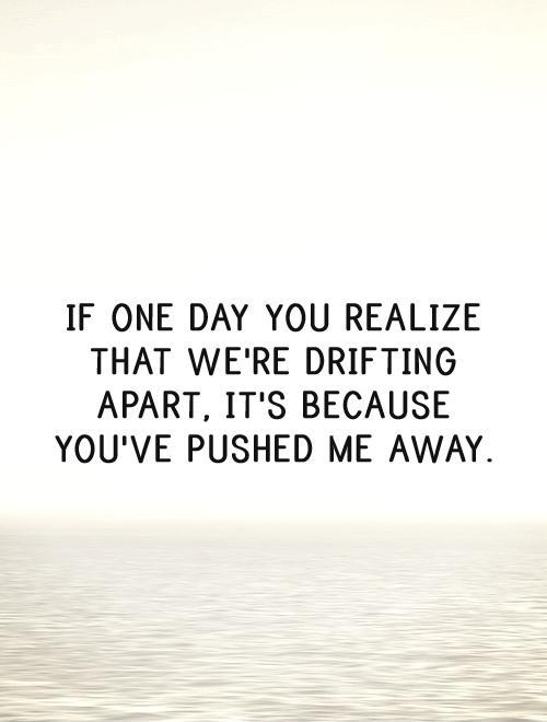 If one day you realize that we're drifting apart, it's because you've pushed me away Picture Quote #1