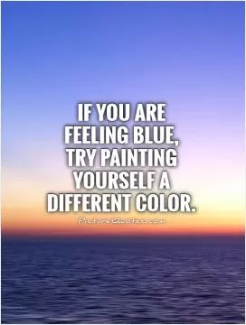 If you are feeling blue,  try painting yourself a different color Picture Quote #1