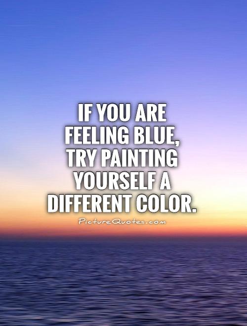 If you are feeling blue,  try painting yourself a different color Picture Quote #1