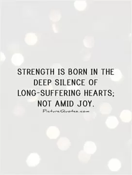 Strength is born in the deep silence of long-suffering hearts; not amid joy Picture Quote #1