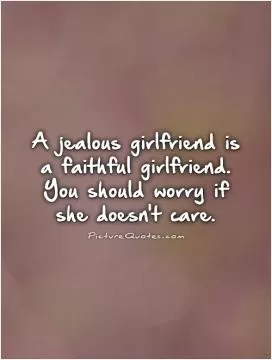 A jealous girlfriend is a faithful girlfriend. You should worry if she doesn't care Picture Quote #1