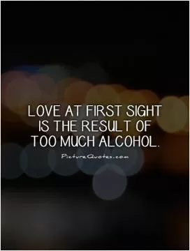 Love at first sight is the result of too much alcohol Picture Quote #1