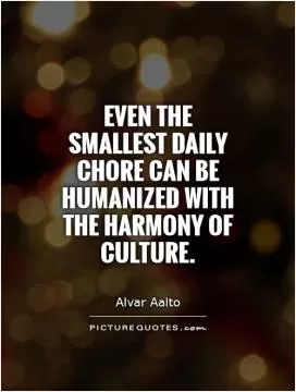 Even the smallest daily chore can be humanized with the harmony of culture Picture Quote #1