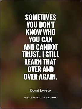 Sometimes you don't know who you can  and cannot trust. I still learn that over and over again Picture Quote #1