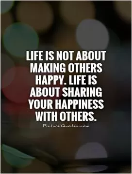 Life is not about making others happy. Life is about sharing your happiness with others Picture Quote #1