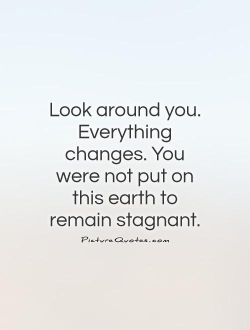Look around you. Everything changes. You were not put on this earth to remain stagnant Picture Quote #1