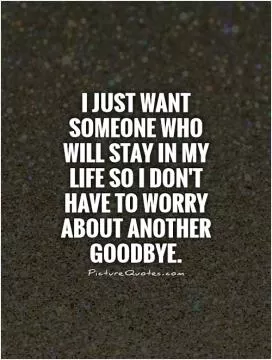 I just want someone who will stay in my life so I don't have to worry about another goodbye Picture Quote #1