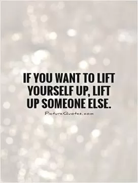 If you want to lift yourself up, lift up someone else Picture Quote #1