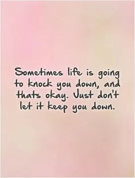 Sometimes life is going to knock you down, and thats okay. Just don't let it keep you down Picture Quote #1