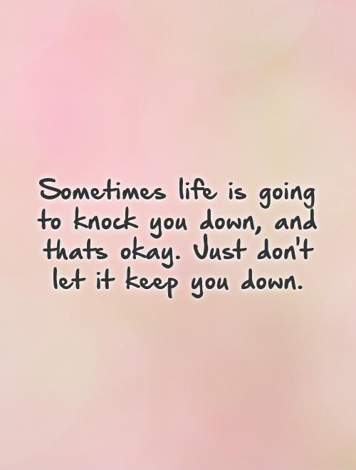 Sometimes life is going to knock you down, and thats okay. Just don't let it keep you down Picture Quote #1