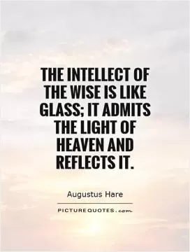 The intellect of the wise is like glass; it admits the light of heaven and reflects it Picture Quote #1