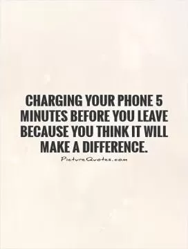 Charging your phone 5 minutes before you leave because you think it will make a difference Picture Quote #1