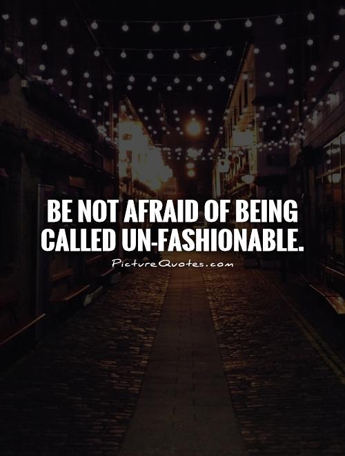 Be not afraid of being called un-fashionable Picture Quote #1