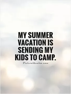 My summer vacation is sending my kids to camp Picture Quote #1