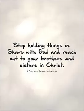 Stop holding things in. Share with God and reach out to your brothers and sisters in Christ Picture Quote #1