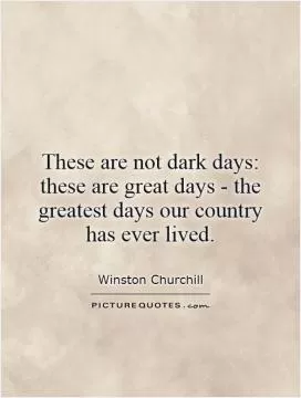 These are not dark days: these are great days - the greatest days our country has ever lived Picture Quote #1