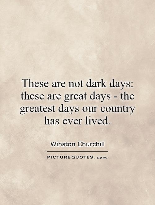 These are not dark days: these are great days - the greatest days our country has ever lived Picture Quote #1