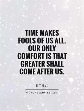 Time makes fools of us all. Our only comfort is that greater shall come after us Picture Quote #1