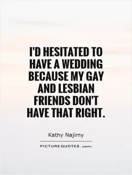 I'd hesitated to have a wedding because my gay and lesbian friends don't have that right Picture Quote #1