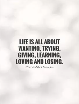 Life is all about wanting, trying, giving, learning, loving and losing Picture Quote #1