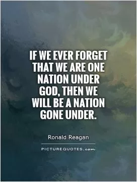If we ever forget that we are One Nation Under God, then we will be a nation gone under Picture Quote #1
