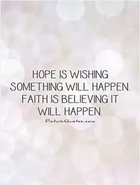 Hope is wishing something will happen. Faith is believing it will happen Picture Quote #1