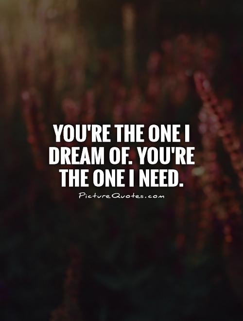 You're the one I dream of. You're the one I need Picture Quote #1